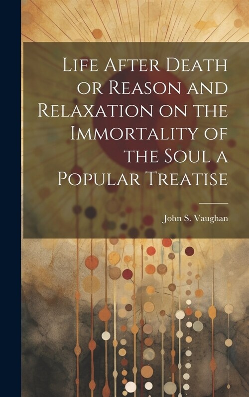 Life After Death or Reason and Relaxation on the Immortality of the Soul a Popular Treatise (Hardcover)