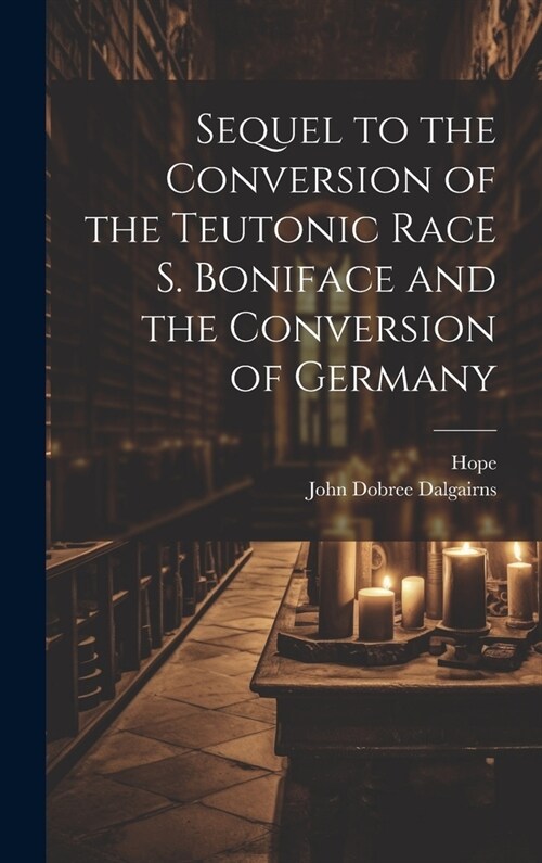 Sequel to the Conversion of the Teutonic Race S. Boniface and the Conversion of Germany (Hardcover)