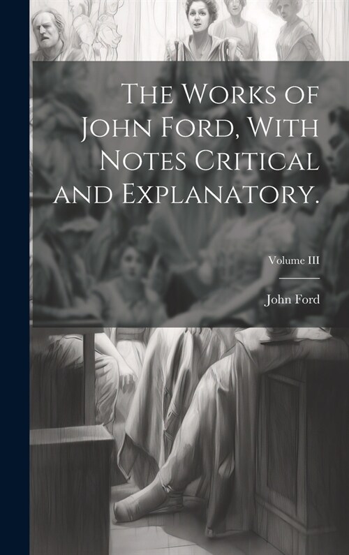 The Works of John Ford, With Notes Critical and Explanatory.; Volume III (Hardcover)