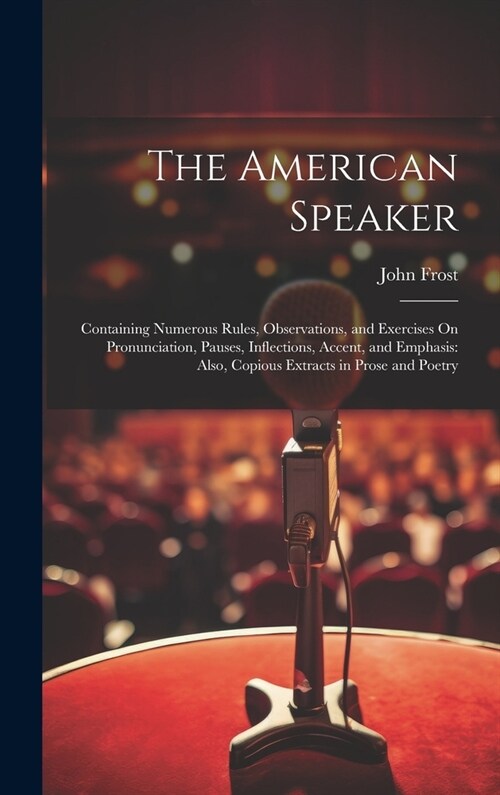 The American Speaker: Containing Numerous Rules, Observations, and Exercises On Pronunciation, Pauses, Inflections, Accent, and Emphasis: Al (Hardcover)