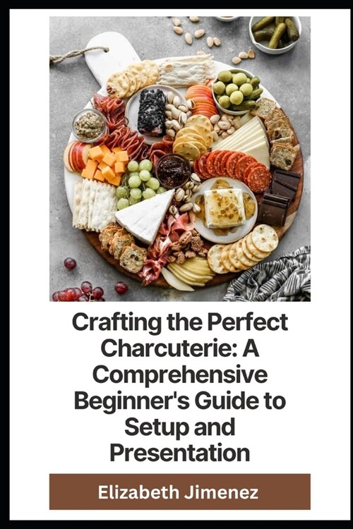 Crafting the Perfect Charcuterie: A Comprehensive Beginners Guide to Setup and Presentation (Paperback)