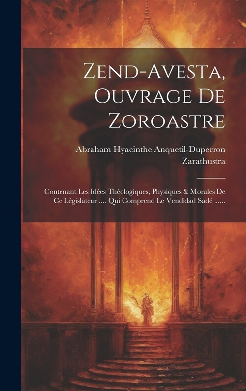 Zend-avesta, Ouvrage De Zoroastre: Contenant Les Id?s Th?logiques, Physiques & Morales De Ce L?islateur .... Qui Comprend Le Vendidad Sad?...... (Hardcover)