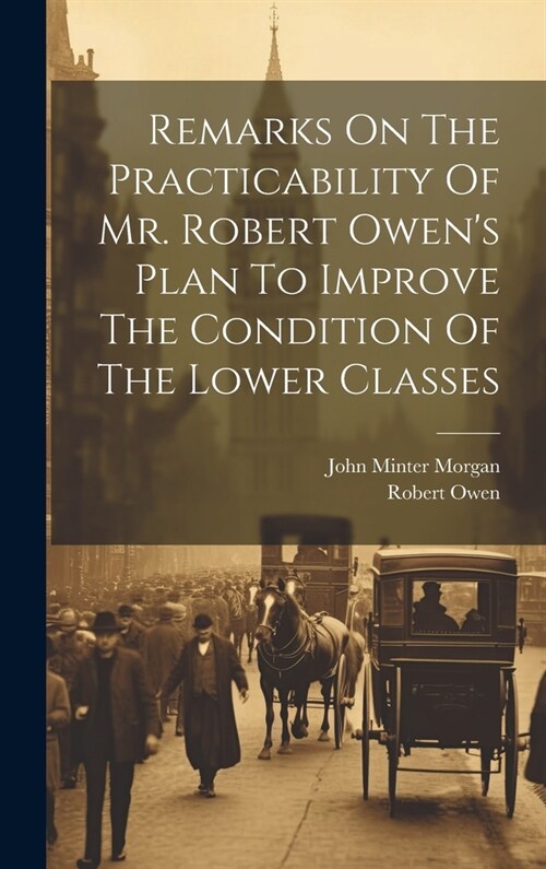 Remarks On The Practicability Of Mr. Robert Owens Plan To Improve The Condition Of The Lower Classes (Hardcover)