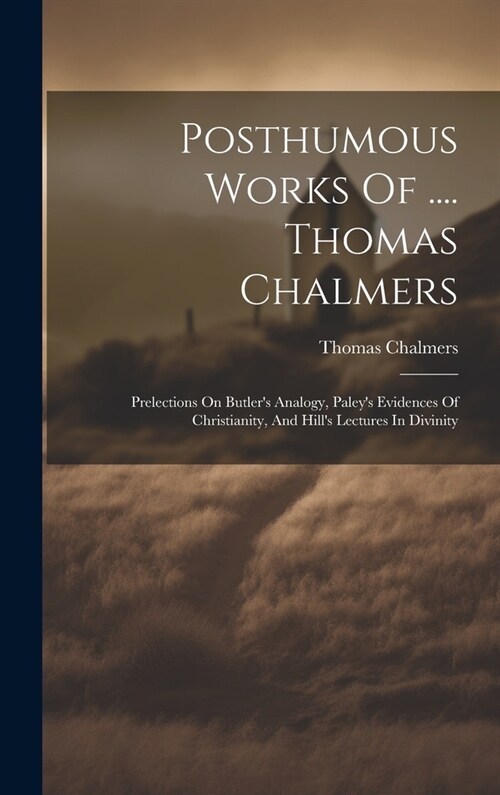 Posthumous Works Of .... Thomas Chalmers: Prelections On Butlers Analogy, Paleys Evidences Of Christianity, And Hills Lectures In Divinity (Hardcover)