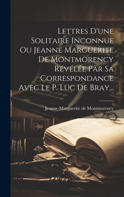 Lettres Dune Solitaire Inconnue Ou Jeanne Marguerite De Montmorency R??? Par Sa Correspondance Avec Le P. Luc De Bray... (Hardcover)