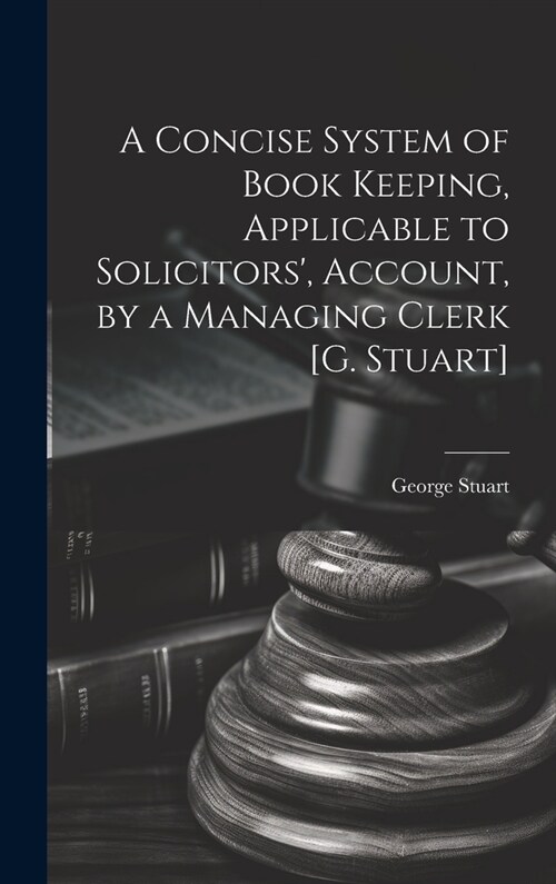 A Concise System of Book Keeping, Applicable to Solicitors, Account, by a Managing Clerk [G. Stuart] (Hardcover)