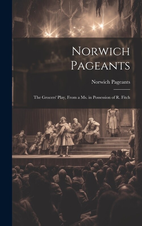 Norwich Pageants; the Grocers Play, From a Ms. in Possession of R. Fitch (Hardcover)