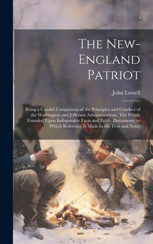 The New-England Patriot: Being a Candid Comparison of the Principles and Conduct of the Washington and Jefferson Administrations. The Whole Fou (Hardcover)