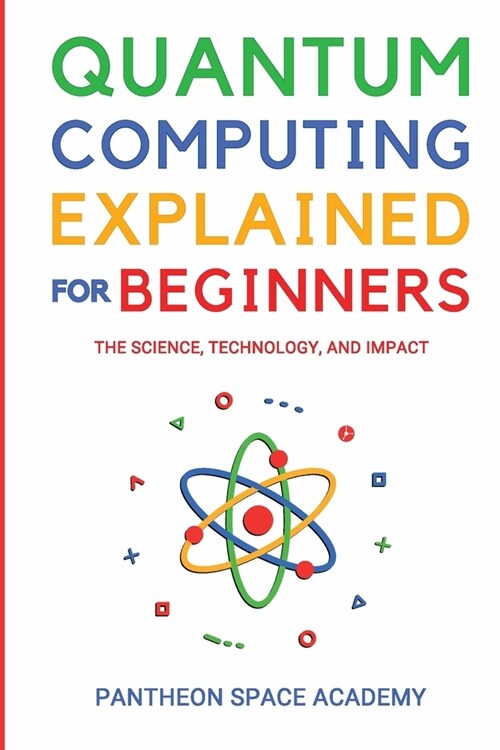 Quantum Computing Explained for Beginners: The Science, Technology, and Impact (Paperback)