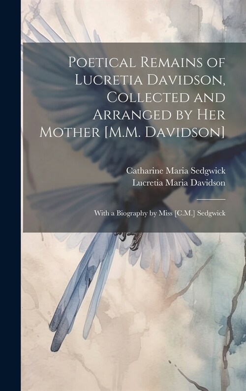 Poetical Remains of Lucretia Davidson, Collected and Arranged by Her Mother [M.M. Davidson]: With a Biography by Miss [C.M.] Sedgwick (Hardcover)