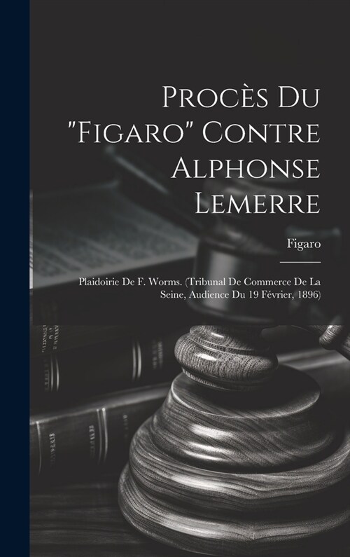 Proc? Du Figaro Contre Alphonse Lemerre: Plaidoirie De F. Worms. (Tribunal De Commerce De La Seine, Audience Du 19 F?rier, 1896) (Hardcover)