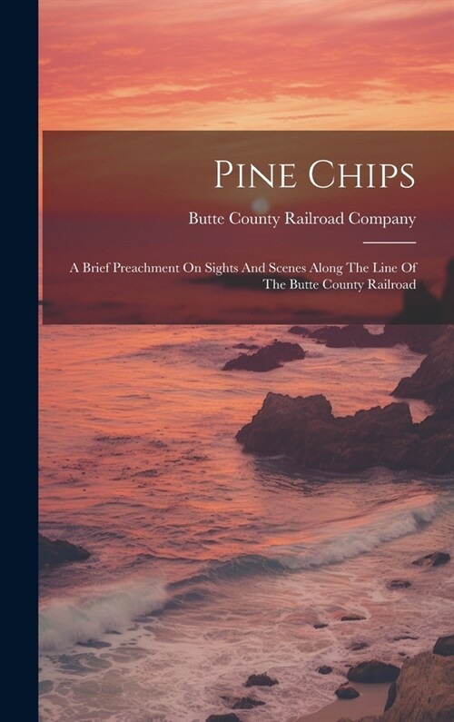 Pine Chips: A Brief Preachment On Sights And Scenes Along The Line Of The Butte County Railroad (Hardcover)