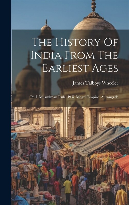 The History Of India From The Earliest Ages: Pt. I. Mussulman Rule. Pt.ii. Mogul Empire. Aurangzeb (Hardcover)