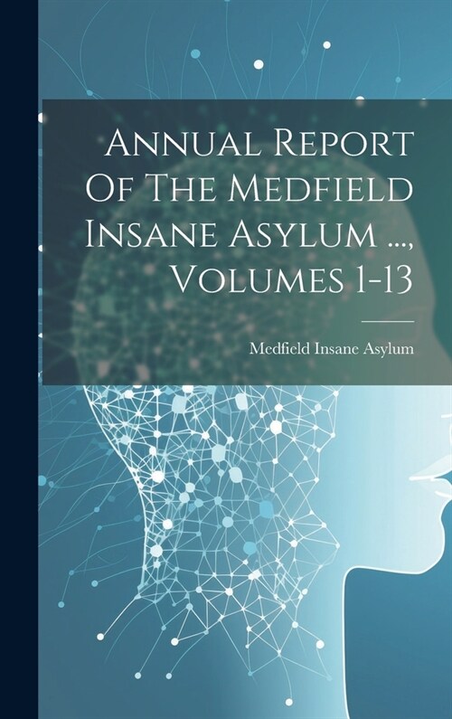 Annual Report Of The Medfield Insane Asylum ..., Volumes 1-13 (Hardcover)
