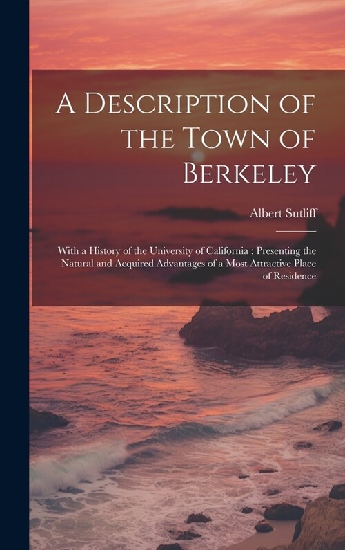 A Description of the Town of Berkeley: With a History of the University of California: Presenting the Natural and Acquired Advantages of a Most Attrac (Hardcover)