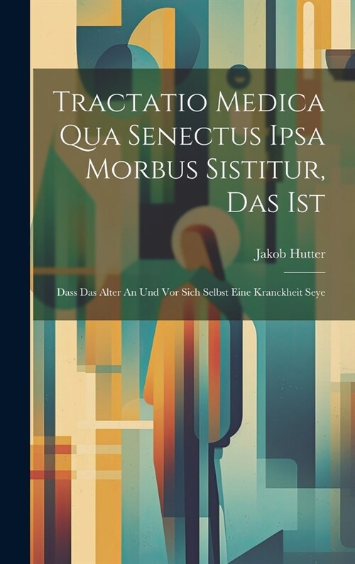 Tractatio Medica Qua Senectus Ipsa Morbus Sistitur, Das Ist: Dass Das Alter An Und Vor Sich Selbst Eine Kranckheit Seye (Hardcover)