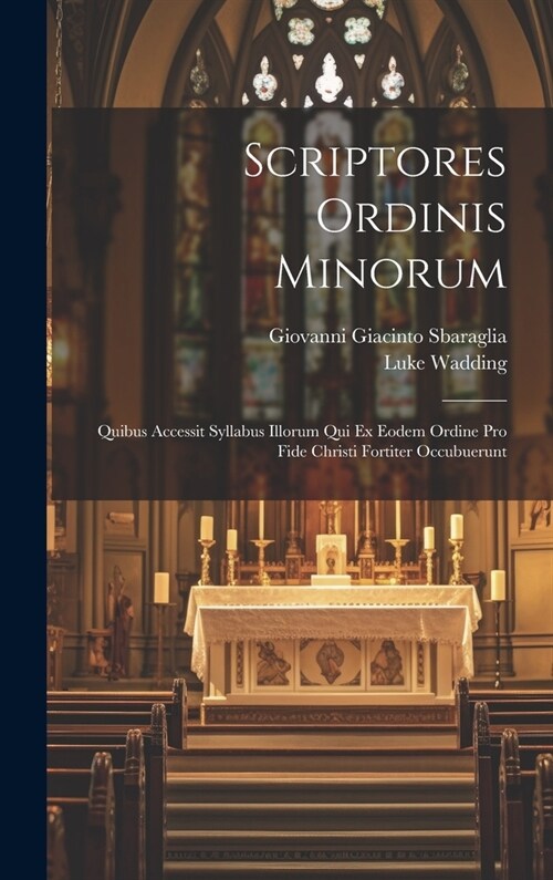 Scriptores Ordinis Minorum: Quibus Accessit Syllabus Illorum Qui Ex Eodem Ordine Pro Fide Christi Fortiter Occubuerunt (Hardcover)