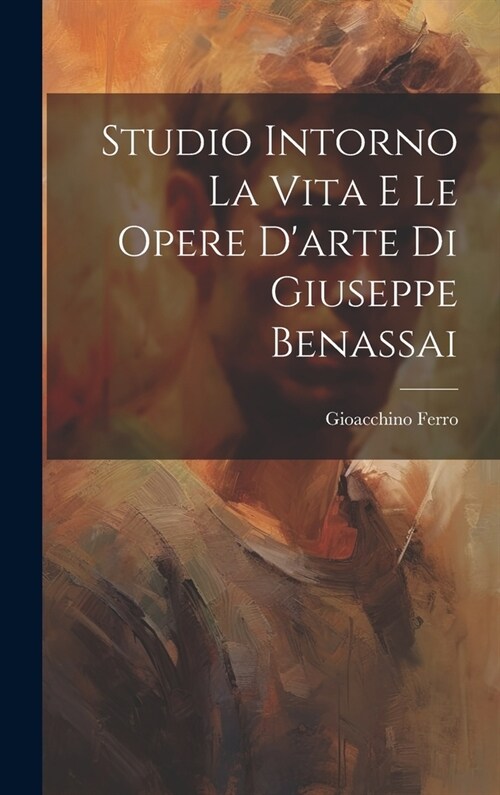 Studio Intorno La Vita E Le Opere Darte Di Giuseppe Benassai (Hardcover)