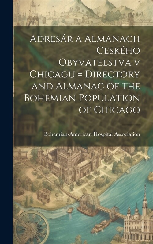Adres? a almanach cesk?o obyvatelstva v Chicagu = Directory and almanac of the Bohemian population of Chicago (Hardcover)