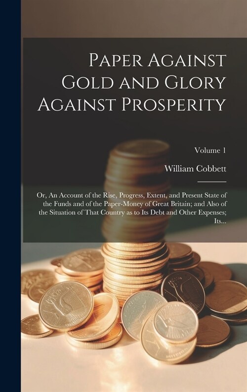 Paper Against Gold and Glory Against Prosperity; or, An Account of the Rise, Progress, Extent, and Present State of the Funds and of the Paper-money o (Hardcover)