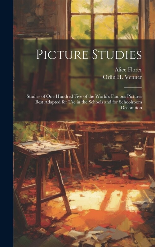 Picture Studies; Studies of One Hundred Five of the Worlds Famous Pictures Best Adapted for Use in the Schools and for Schoolroom Decoration (Hardcover)