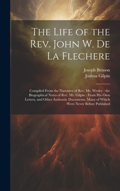 The Life of the Rev. John W. de la Flechere: Compiled From the Narrative of Rev. Mr. Wesley: the Biographical Notes of Rev. Mr. Gilpin: From his own L (Hardcover)