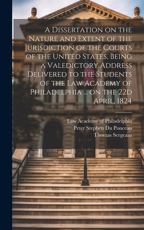 A Dissertation on the Nature and Extent of the Jurisdiction of the Courts of the United States, Being a Valedictory Address Delivered to the Students (Hardcover)
