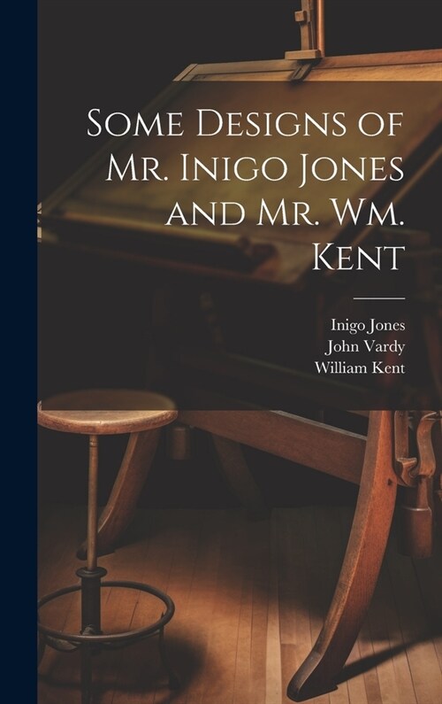 Some Designs of Mr. Inigo Jones and Mr. Wm. Kent (Hardcover)