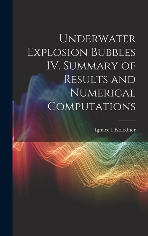 Underwater Explosion Bubbles IV. Summary of Results and Numerical Computations (Hardcover)