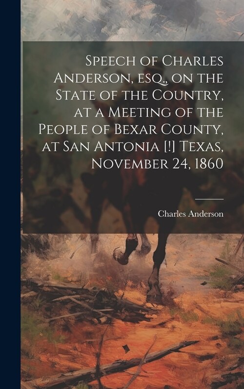 Speech of Charles Anderson, esq., on the State of the Country, at a Meeting of the People of Bexar County, at San Antonia [!] Texas, November 24, 1860 (Hardcover)