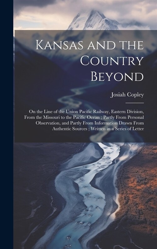 Kansas and the Country Beyond: On the Line of the Union Pacific Railway, Eastern Division, From the Missouri to the Pacific Ocean; Partly From Person (Hardcover)