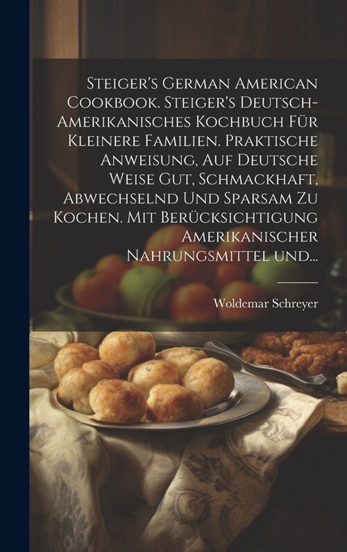 Steigers German American cookbook. Steigers deutsch-amerikanisches kochbuch f? kleinere familien. Praktische anweisung, auf deutsche weise gut, sch (Hardcover)