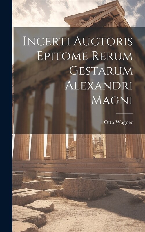 Incerti Auctoris Epitome Rerum Gestarum Alexandri Magni (Hardcover)