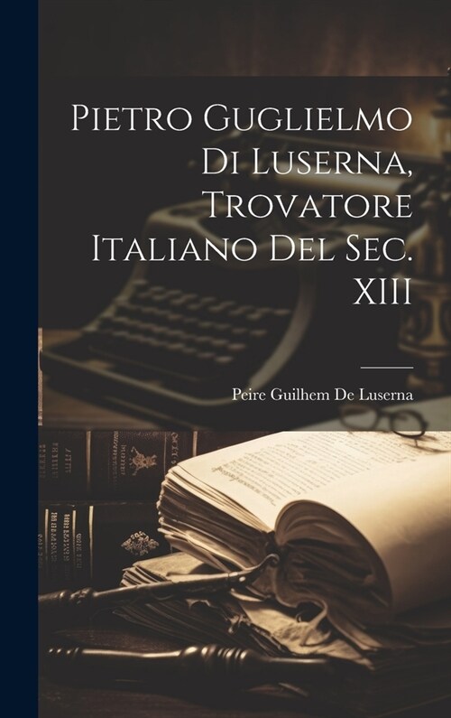 Pietro Guglielmo Di Luserna, Trovatore Italiano Del Sec. XIII (Hardcover)