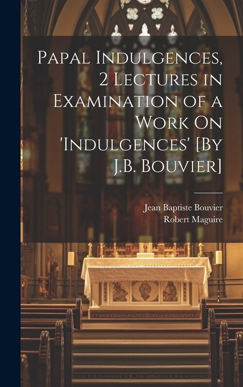 Papal Indulgences, 2 Lectures in Examination of a Work On indulgences [By J.B. Bouvier] (Hardcover)