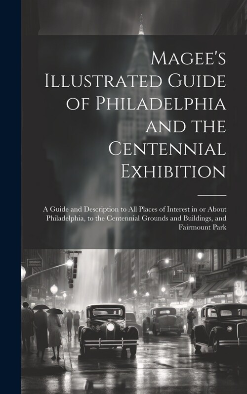 Magees Illustrated Guide of Philadelphia and the Centennial Exhibition: A Guide and Description to all Places of Interest in or About Philadelphia, t (Hardcover)