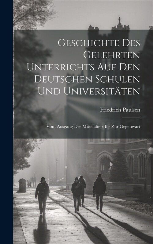 Geschichte Des Gelehrten Unterrichts Auf Den Deutschen Schulen Und Universit?en: Vom Ausgang Des Mittelalters Bis Zur Gegenwart (Hardcover)