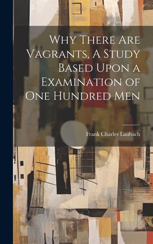 Why There are Vagrants, A Study Based Upon a Examination of one Hundred Men (Hardcover)