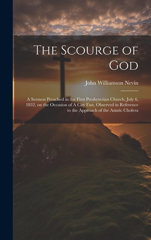 The Scourge of God: A Sermon Preached in the First Presbyterian Church, July 6, 1832, on the Occasion of A City Fast, Observed in Referenc (Hardcover)