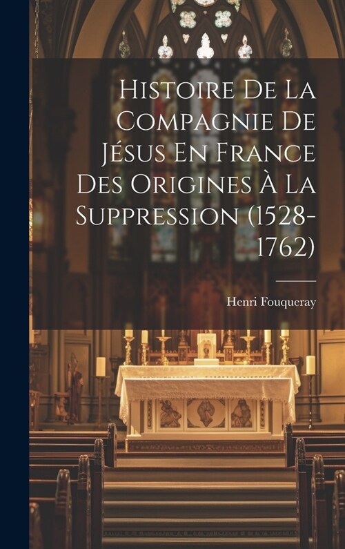 Histoire De La Compagnie De J?us En France Des Origines ?La Suppression (1528-1762) (Hardcover)