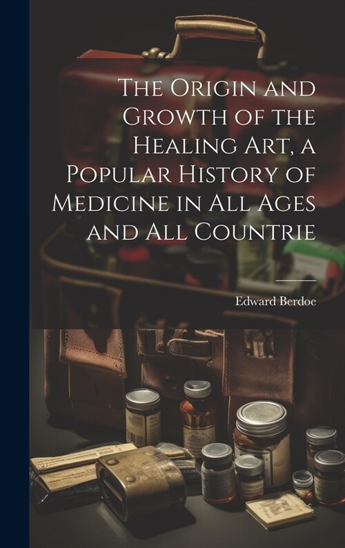 The Origin and Growth of the Healing art, a Popular History of Medicine in all Ages and all Countrie (Hardcover)