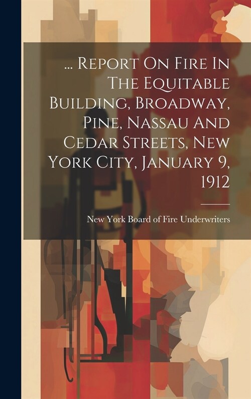 ... Report On Fire In The Equitable Building, Broadway, Pine, Nassau And Cedar Streets, New York City, January 9, 1912 (Hardcover)
