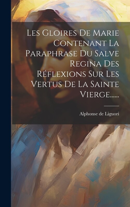 Les Gloires De Marie Contenant La Paraphrase Du Salve Regina Des R?lexions Sur Les Vertus De La Sainte Vierge...... (Hardcover)