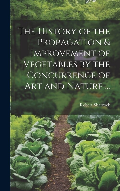 The History of the Propagation & Improvement of Vegetables by the Concurrence of Art and Nature ... (Hardcover)