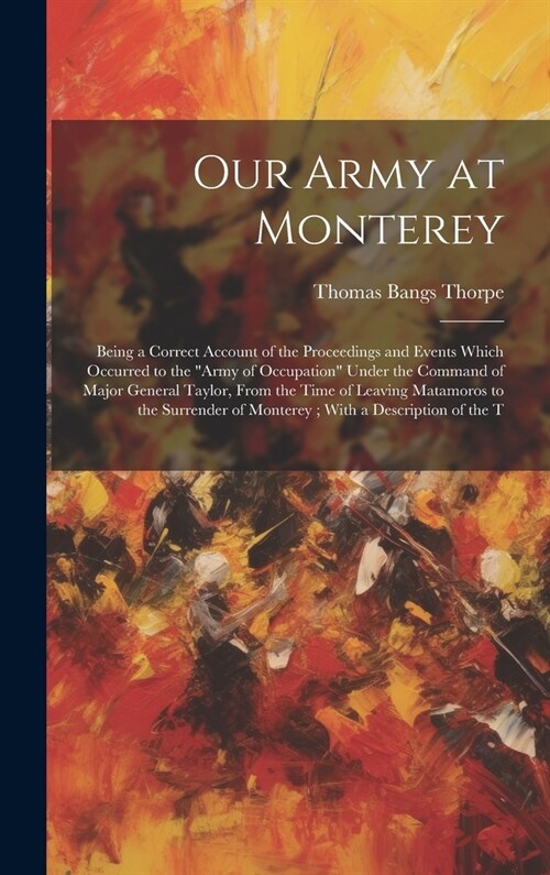 Our Army at Monterey: Being a Correct Account of the Proceedings and Events Which Occurred to the Army of Occupation Under the Command of (Hardcover)