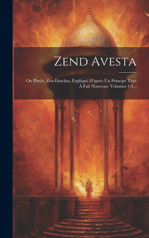 Zend Avesta: Ou Plut?, Zen-daschta, Expliqu?Dapr? Un Principe Tout ?Fait Nouveau, Volumes 1-3... (Hardcover)