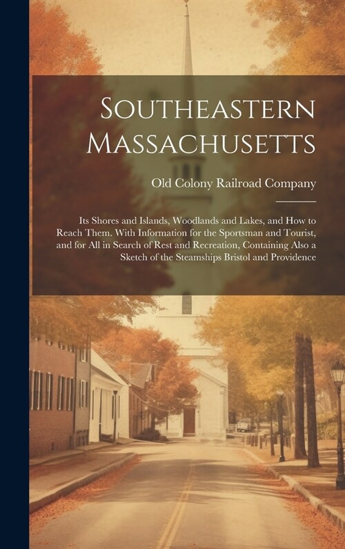 Southeastern Massachusetts: Its Shores and Islands, Woodlands and Lakes, and How to Reach Them. With Information for the Sportsman and Tourist, an (Hardcover)