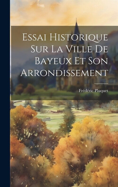 Essai Historique Sur La Ville De Bayeux Et Son Arrondissement (Hardcover)