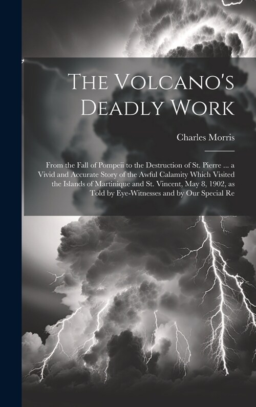 The Volcanos Deadly Work: From the Fall of Pompeii to the Destruction of St. Pierre ... a Vivid and Accurate Story of the Awful Calamity Which V (Hardcover)