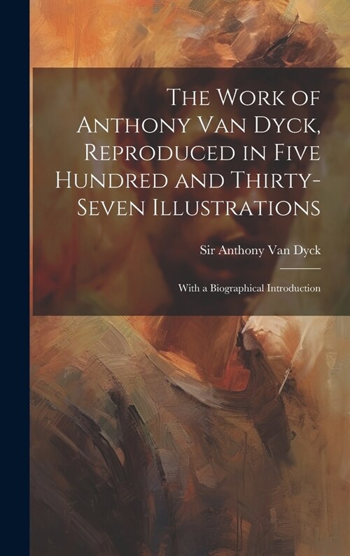 The Work of Anthony Van Dyck, Reproduced in Five Hundred and Thirty-seven Illustrations; With a Biographical Introduction (Hardcover)